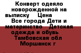 Конверт-одеяло новорожденной на выписку. › Цена ­ 1 500 - Все города Дети и материнство » Детская одежда и обувь   . Тамбовская обл.,Моршанск г.